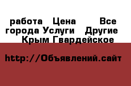 работа › Цена ­ 1 - Все города Услуги » Другие   . Крым,Гвардейское